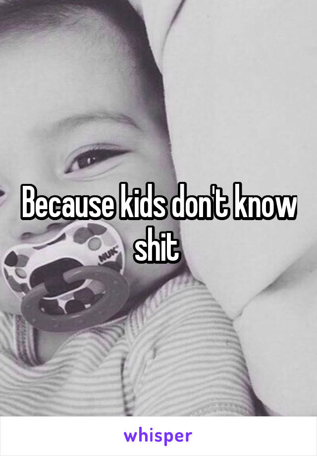 Because kids don't know shit 