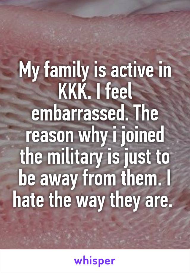 My family is active in KKK. I feel embarrassed. The reason why i joined the military is just to be away from them. I hate the way they are. 