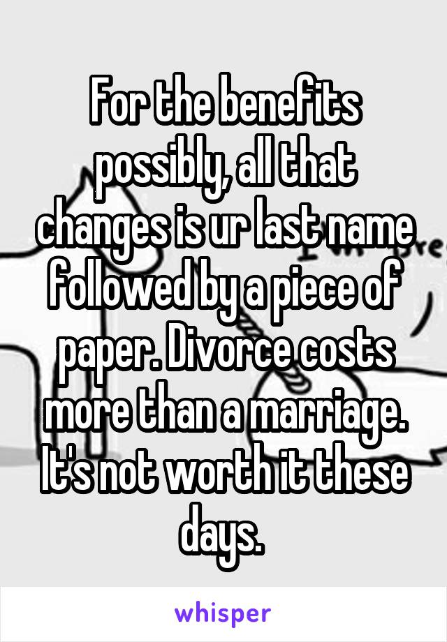 For the benefits possibly, all that changes is ur last name followed by a piece of paper. Divorce costs more than a marriage. It's not worth it these days. 