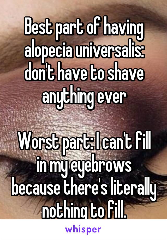 Best part of having alopecia universalis: don't have to shave anything ever

Worst part: I can't fill in my eyebrows because there's literally nothing to fill.