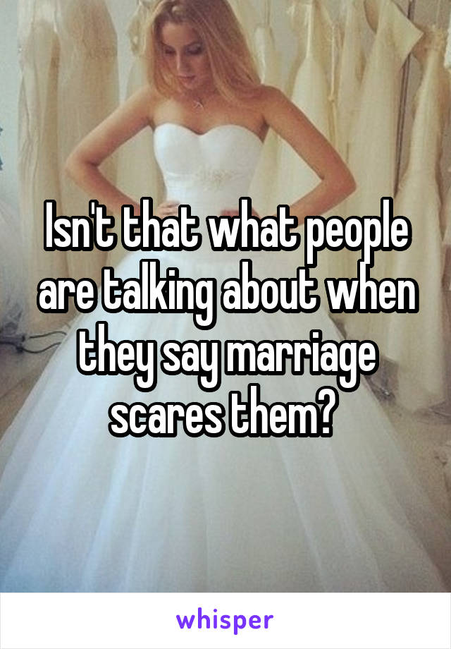 Isn't that what people are talking about when they say marriage scares them? 