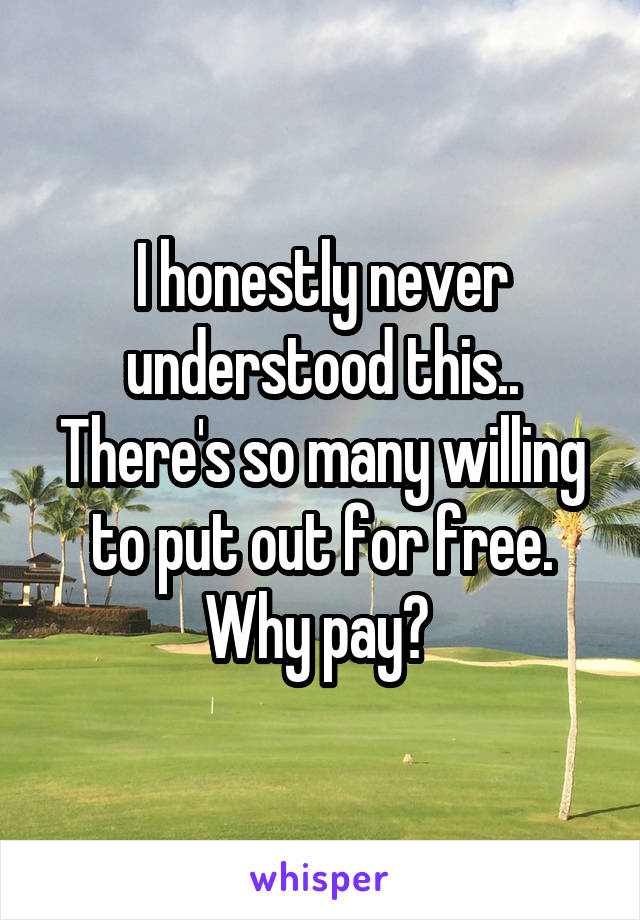 I honestly never understood this.. There's so many willing to put out for free. Why pay? 