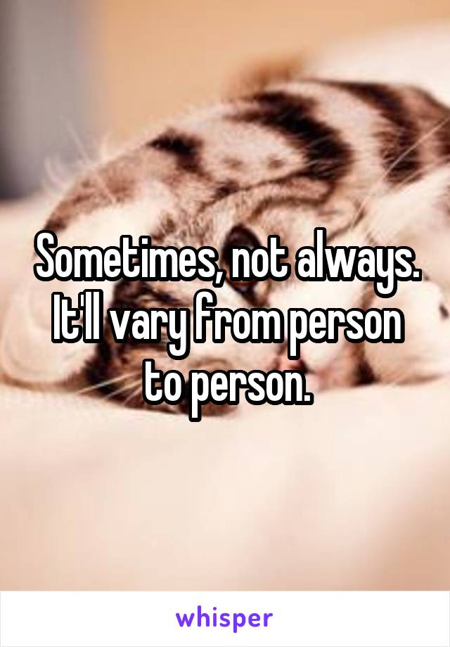 Sometimes, not always. It'll vary from person to person.