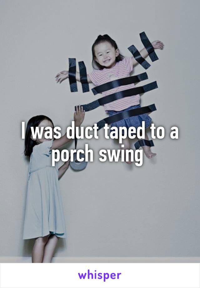I was duct taped to a porch swing 