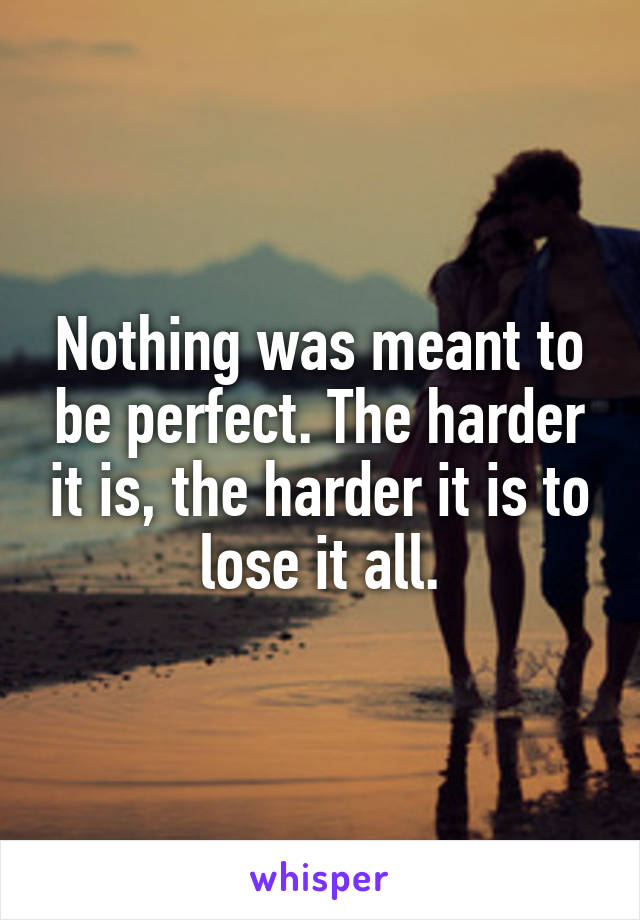 Nothing was meant to be perfect. The harder it is, the harder it is to lose it all.