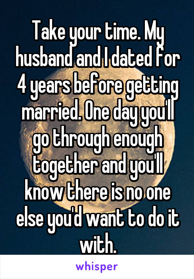 Take your time. My husband and I dated for 4 years before getting married. One day you'll go through enough together and you'll know there is no one else you'd want to do it with.