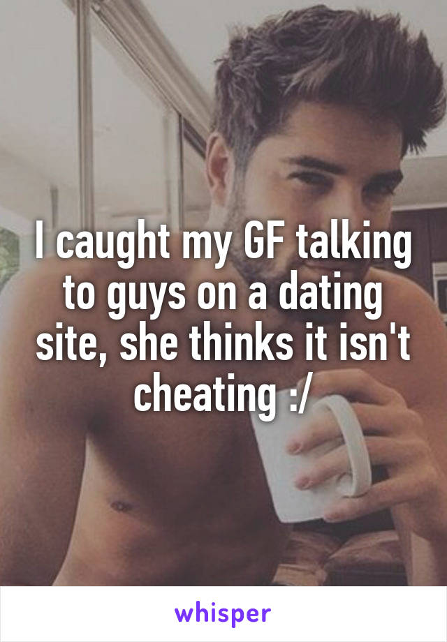 I caught my GF talking to guys on a dating site, she thinks it isn't cheating :/