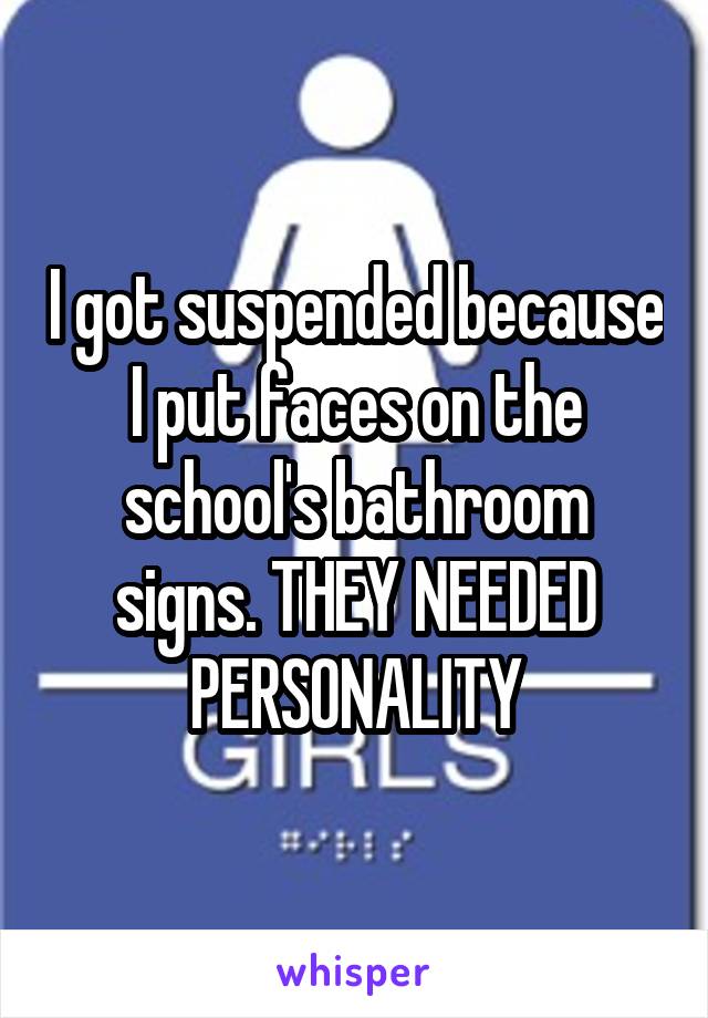 I got suspended because I put faces on the school's bathroom signs. THEY NEEDED PERSONALITY