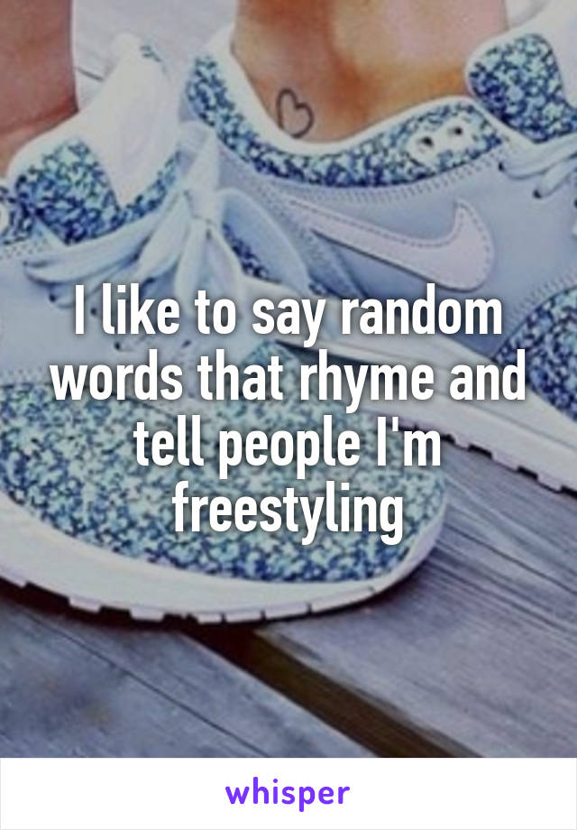 I like to say random words that rhyme and tell people I'm freestyling