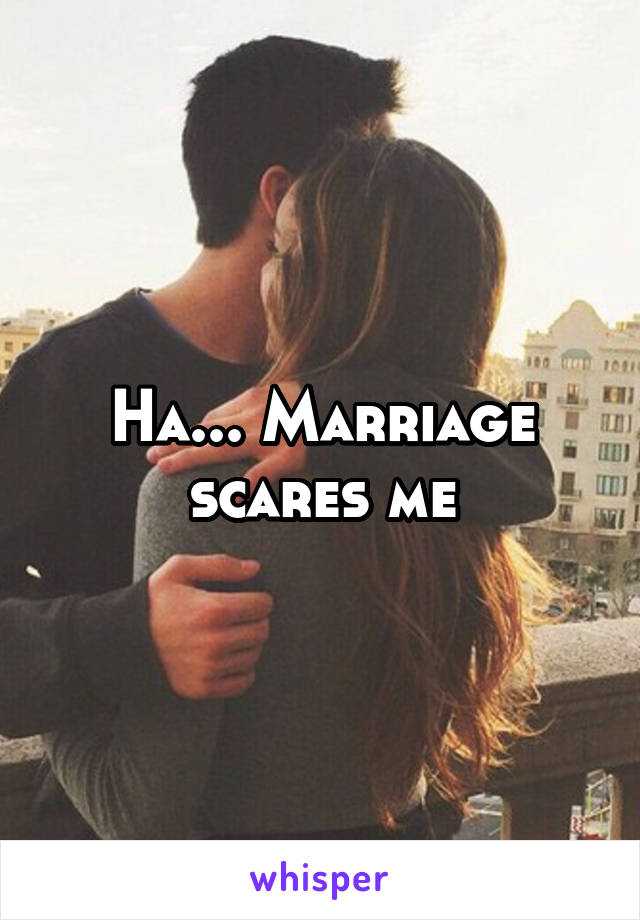 Ha... Marriage scares me