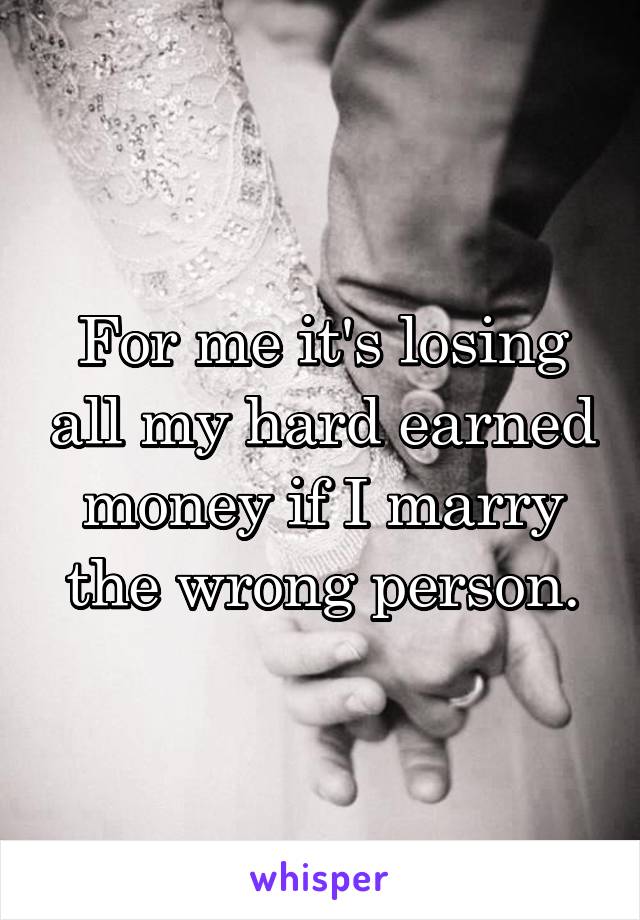 For me it's losing all my hard earned money if I marry the wrong person.