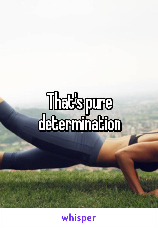That's pure determination