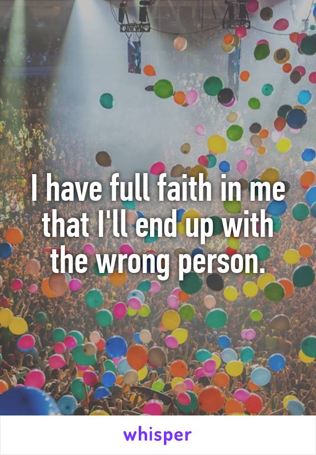 I have full faith in me that I'll end up with the wrong person.