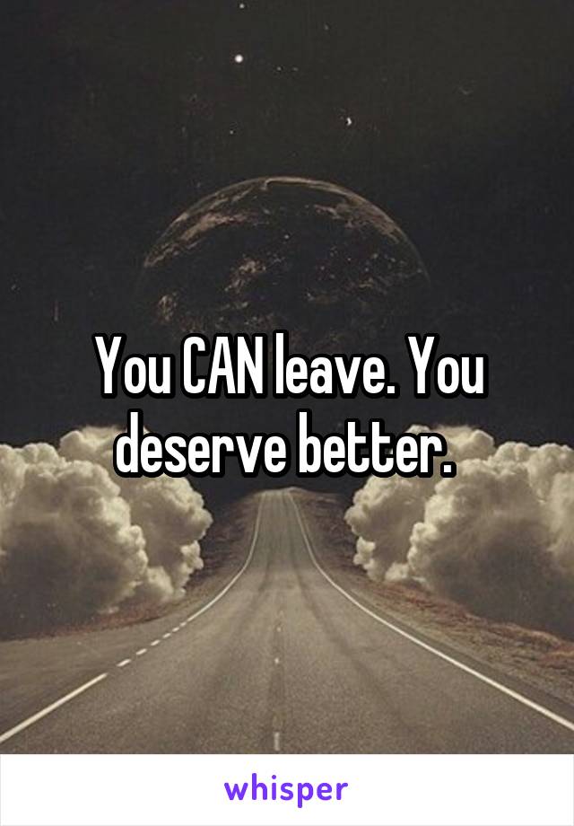 You CAN leave. You deserve better. 