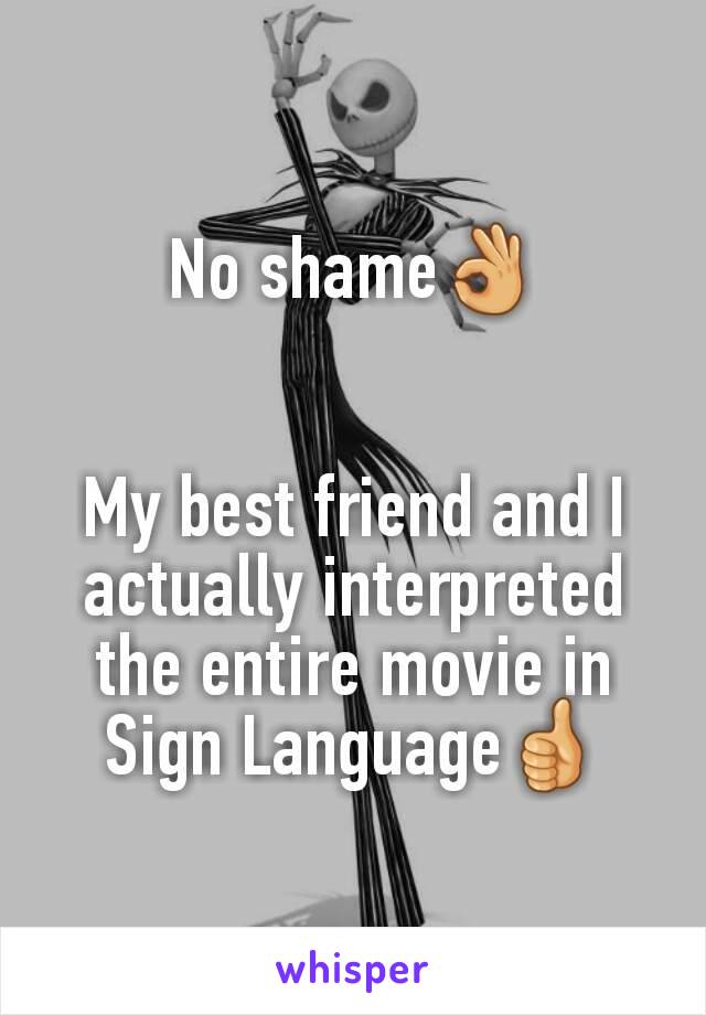 No shame👌


My best friend and I actually interpreted the entire movie in Sign Language👍