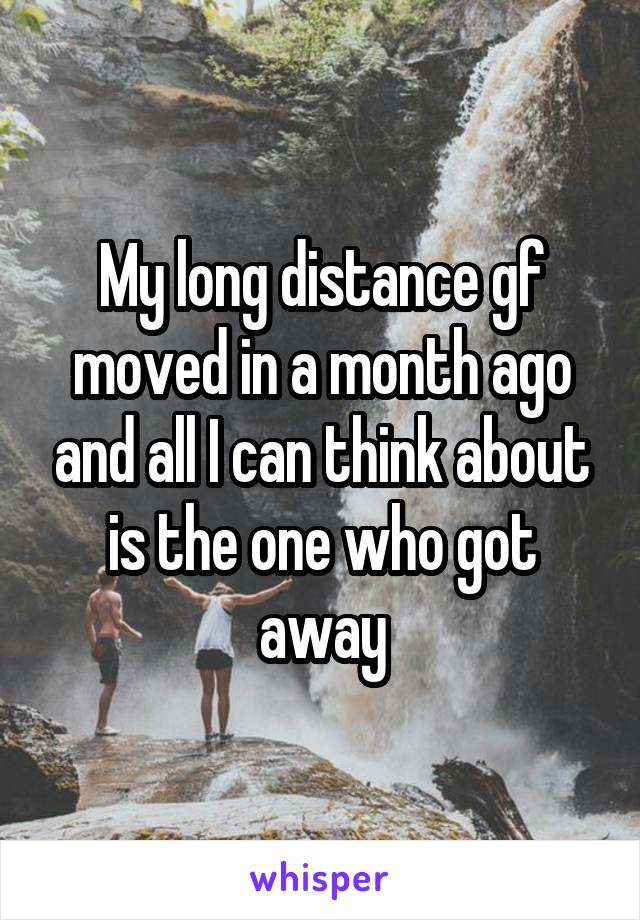 My long distance gf moved in a month ago and all I can think about is the one who got away
