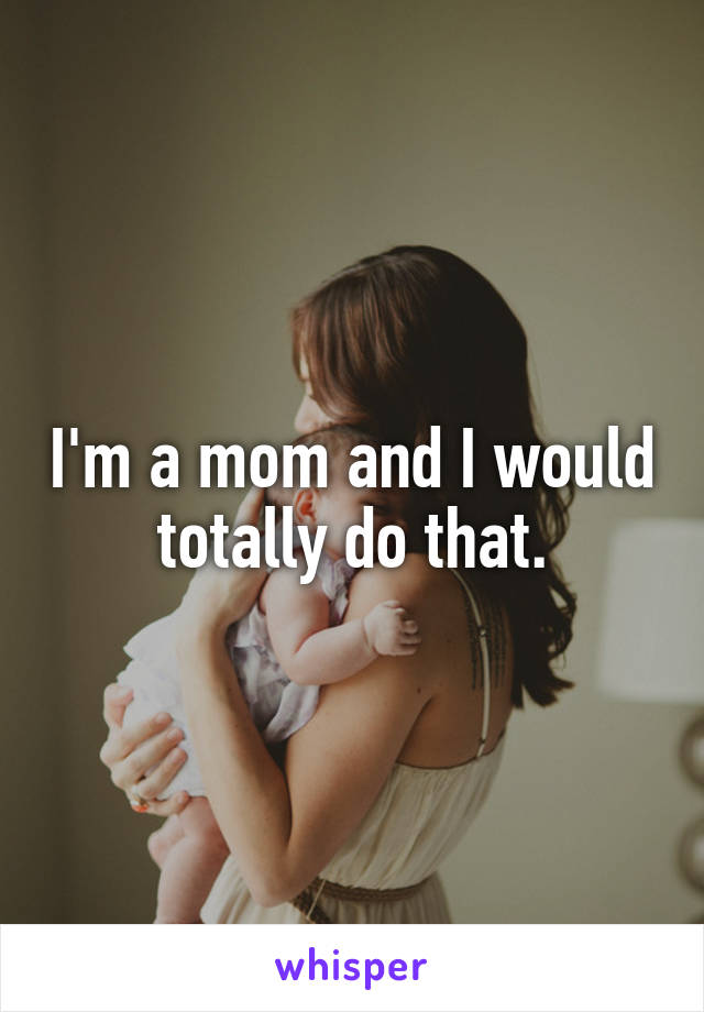 I'm a mom and I would totally do that.