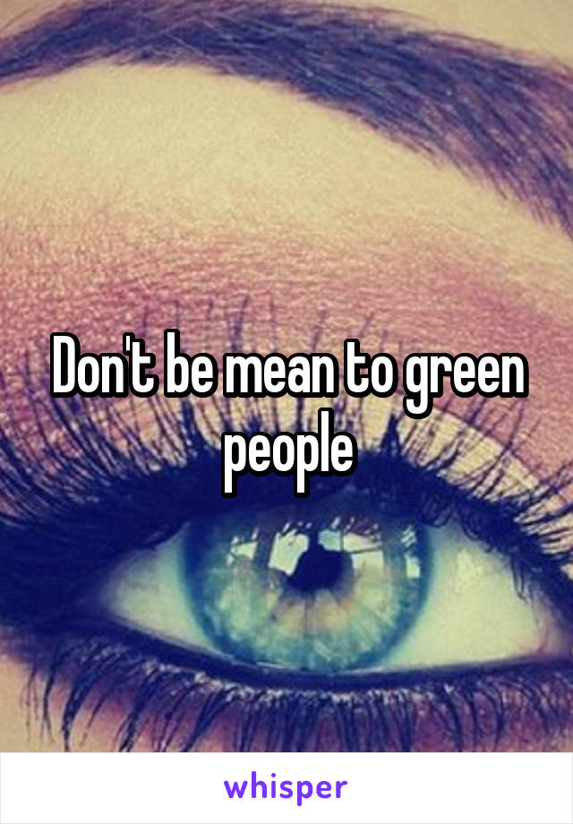 Don't be mean to green people