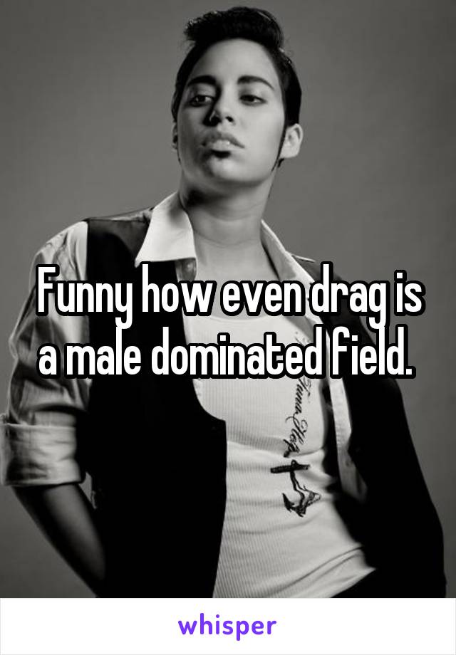 Funny how even drag is a male dominated field. 