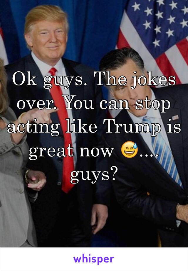 Ok guys. The jokes over. You can stop acting like Trump is great now 😅.... guys?
