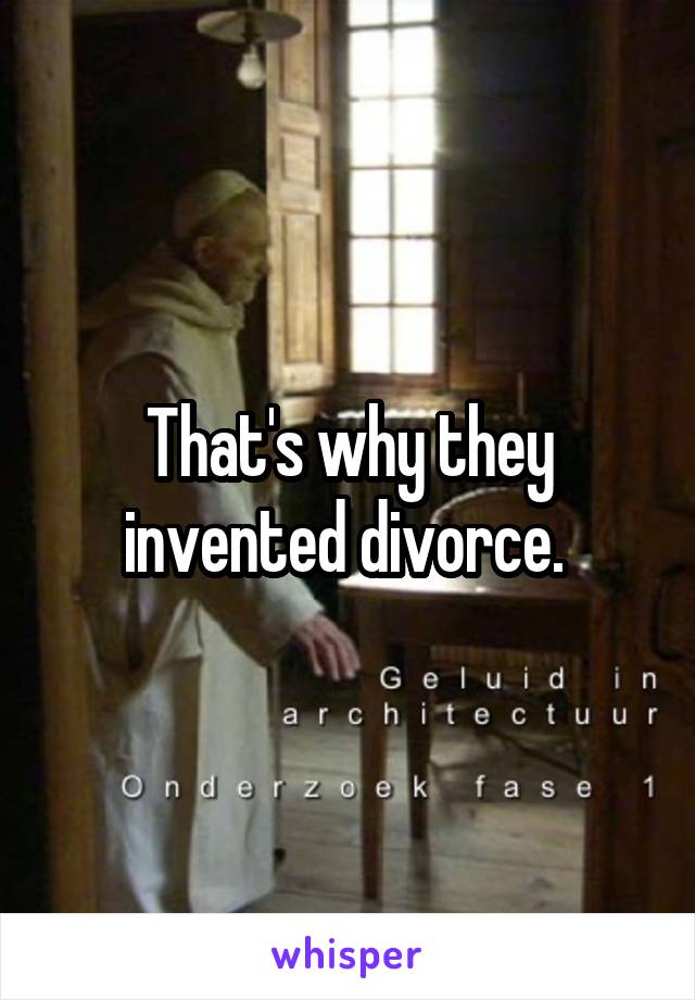 That's why they invented divorce. 