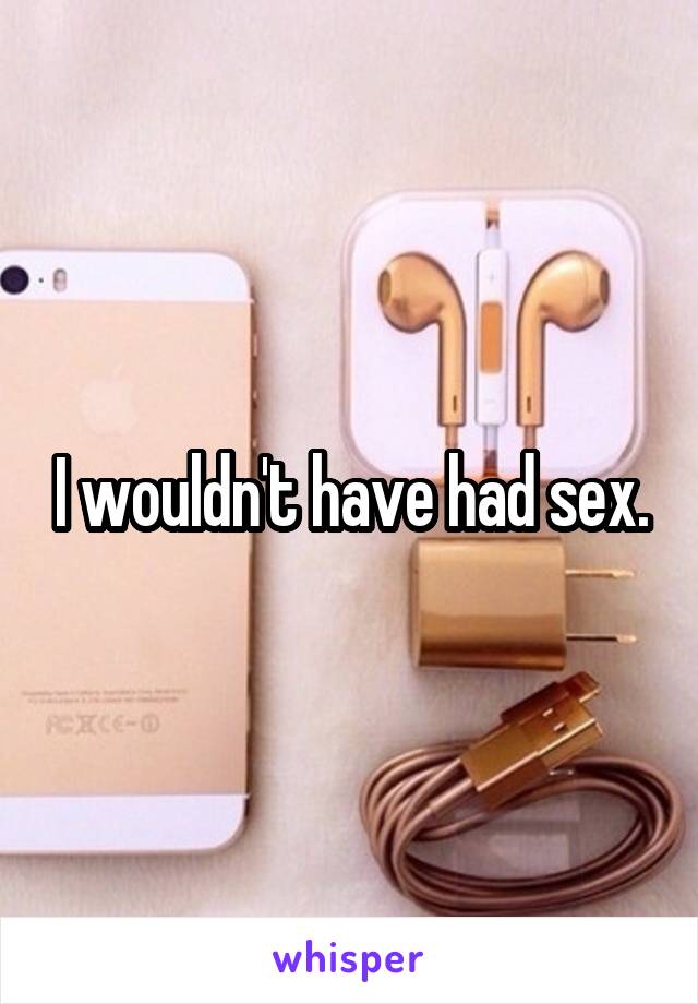 I wouldn't have had sex.