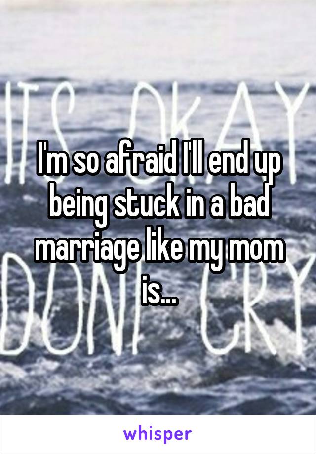 I'm so afraid I'll end up being stuck in a bad marriage like my mom is...