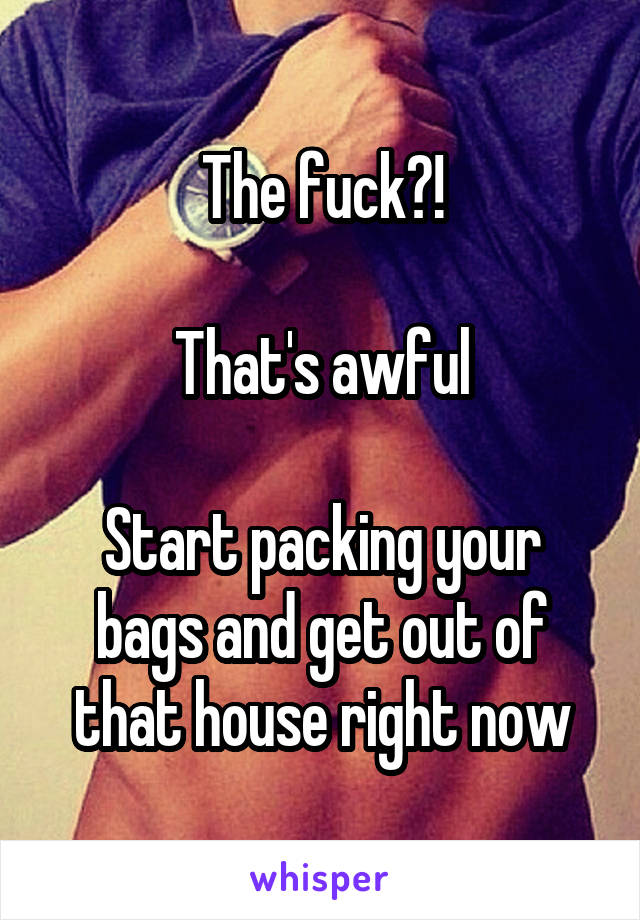 The fuck?!

That's awful

Start packing your bags and get out of that house right now