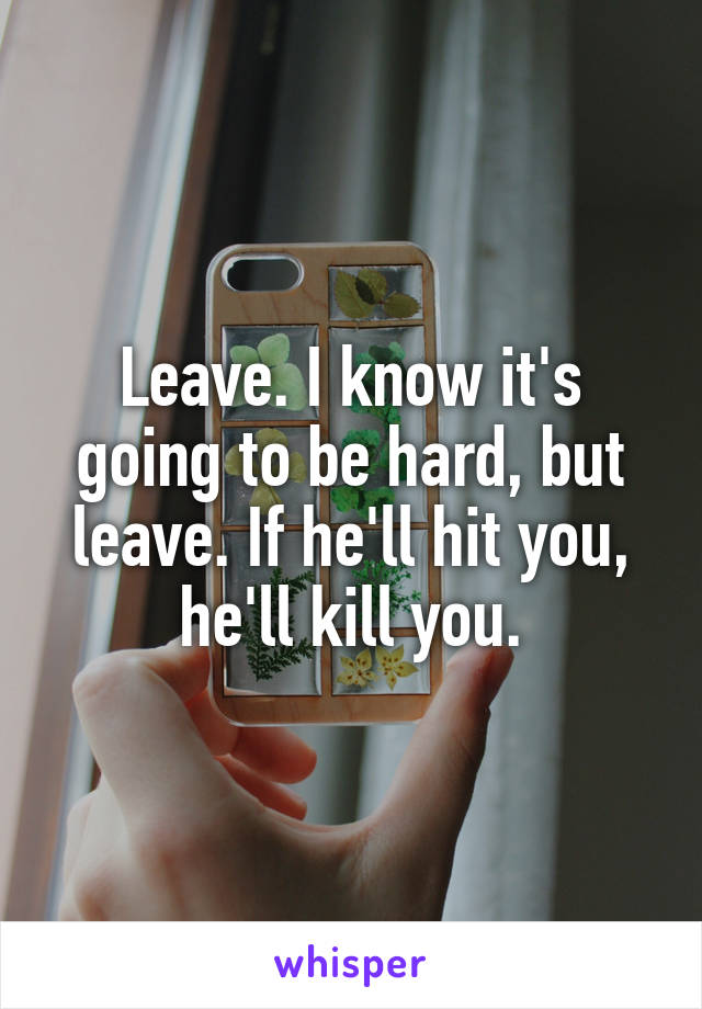 Leave. I know it's going to be hard, but leave. If he'll hit you, he'll kill you.