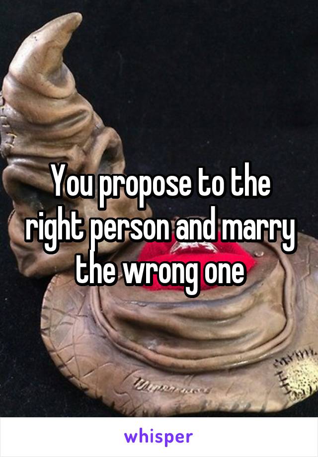 You propose to the right person and marry the wrong one