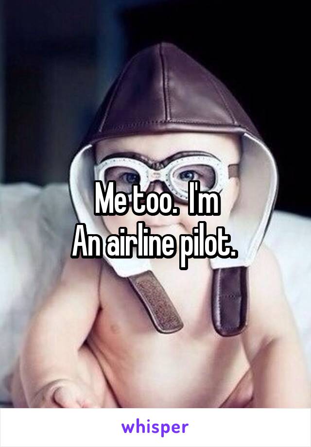 Me too.  I'm
An airline pilot. 