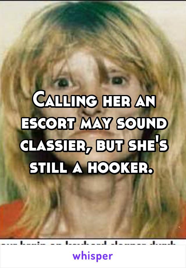 Calling her an escort may sound classier, but she's still a hooker. 