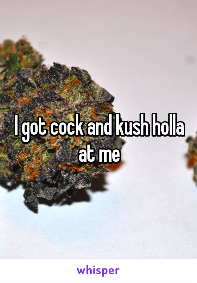 I got cock and kush holla at me