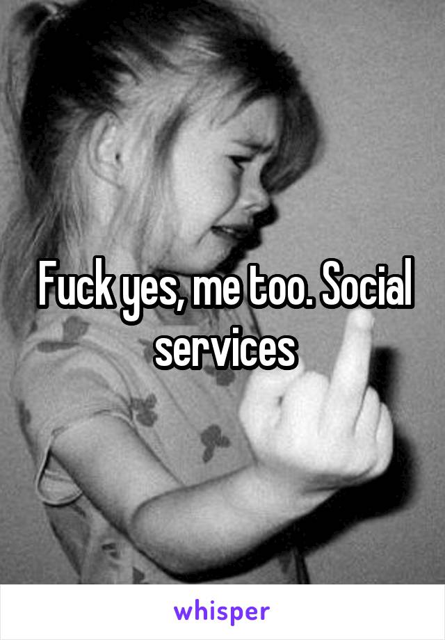 Fuck yes, me too. Social services