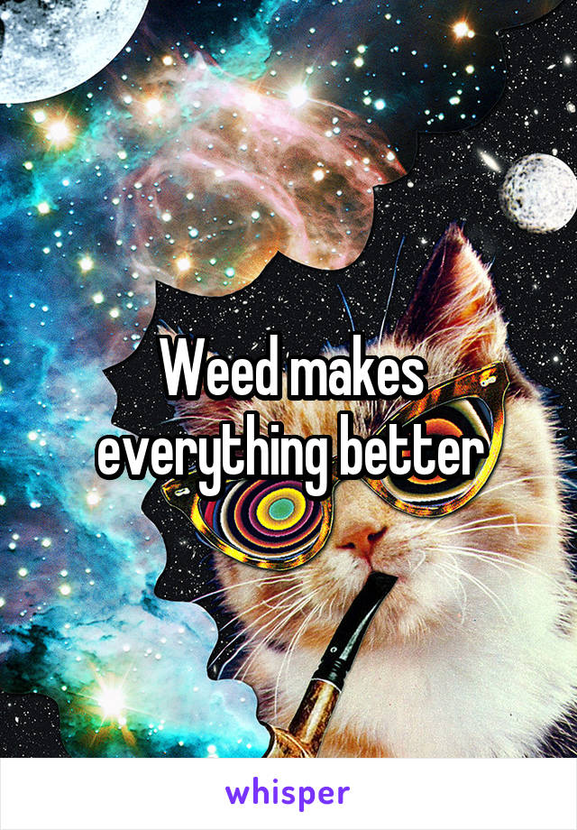 Weed makes everything better