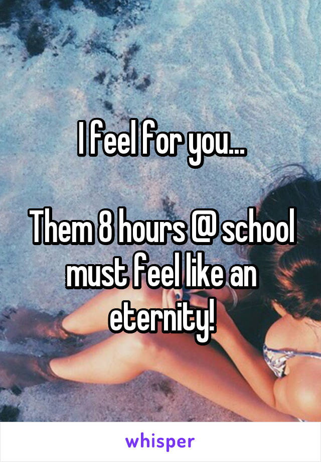 I feel for you...

Them 8 hours @ school must feel like an eternity!