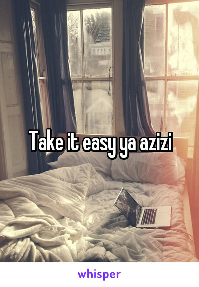 Take it easy ya azizi