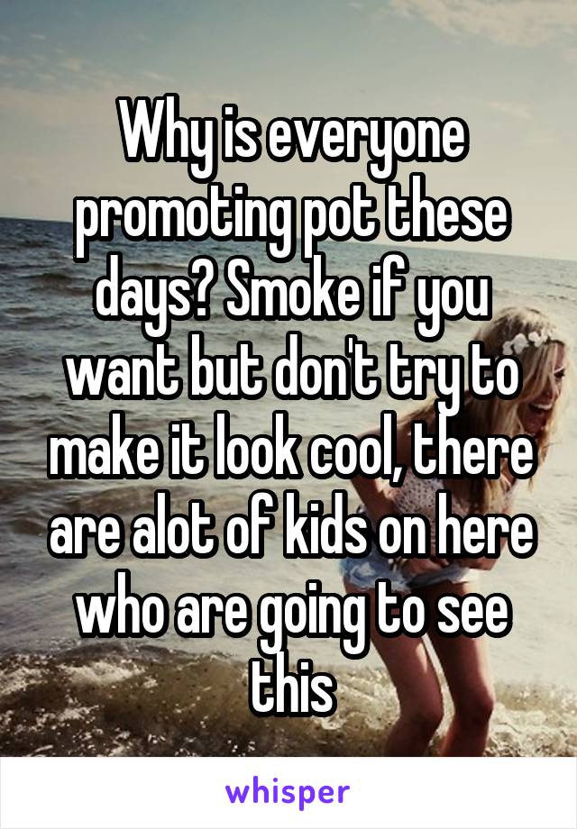 Why is everyone promoting pot these days? Smoke if you want but don't try to make it look cool, there are alot of kids on here who are going to see this