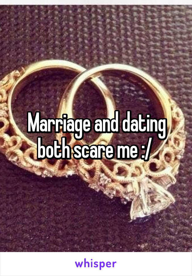 Marriage and dating both scare me :/ 
