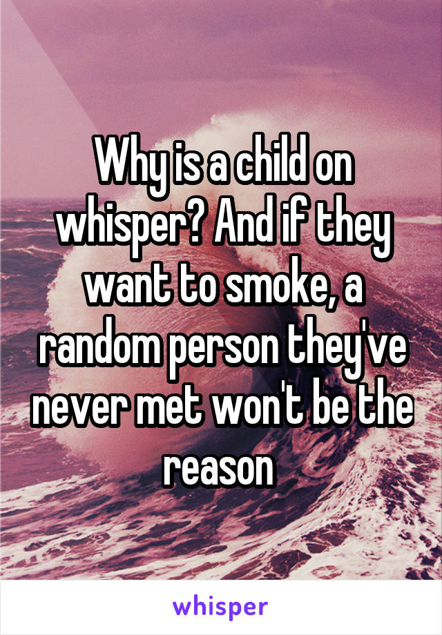 Why is a child on whisper? And if they want to smoke, a random person they've never met won't be the reason 