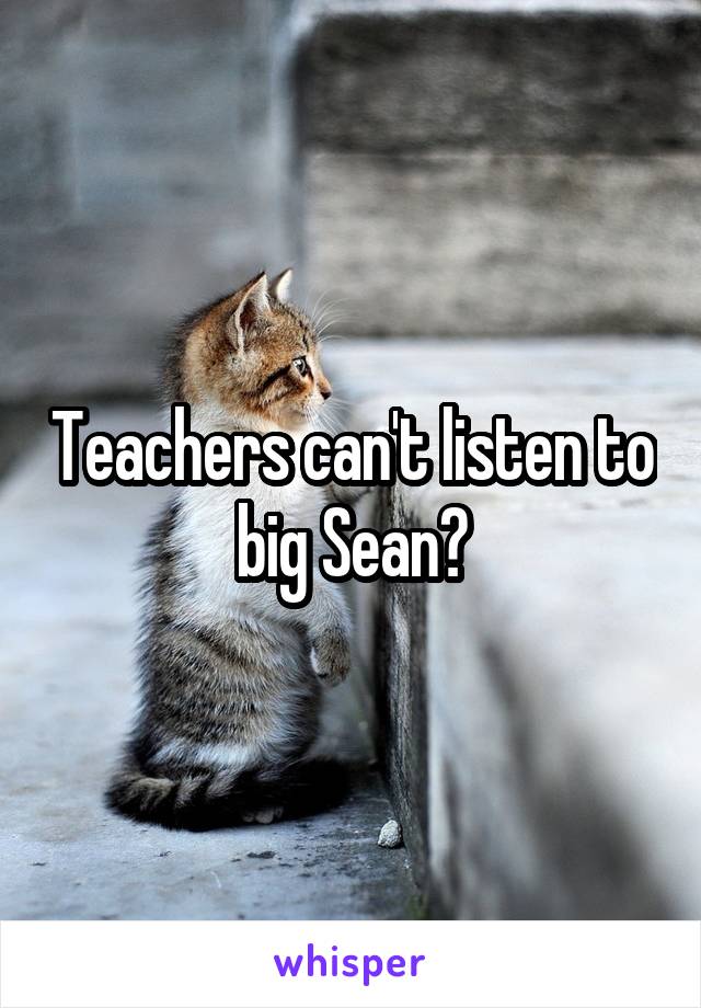 Teachers can't listen to big Sean?