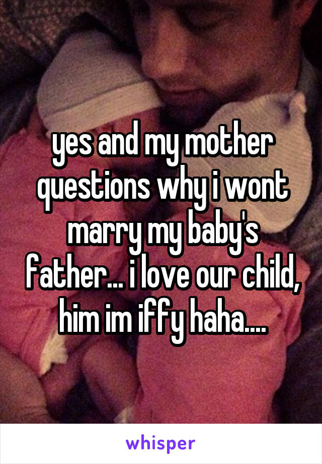 yes and my mother questions why i wont marry my baby's father... i love our child, him im iffy haha....
