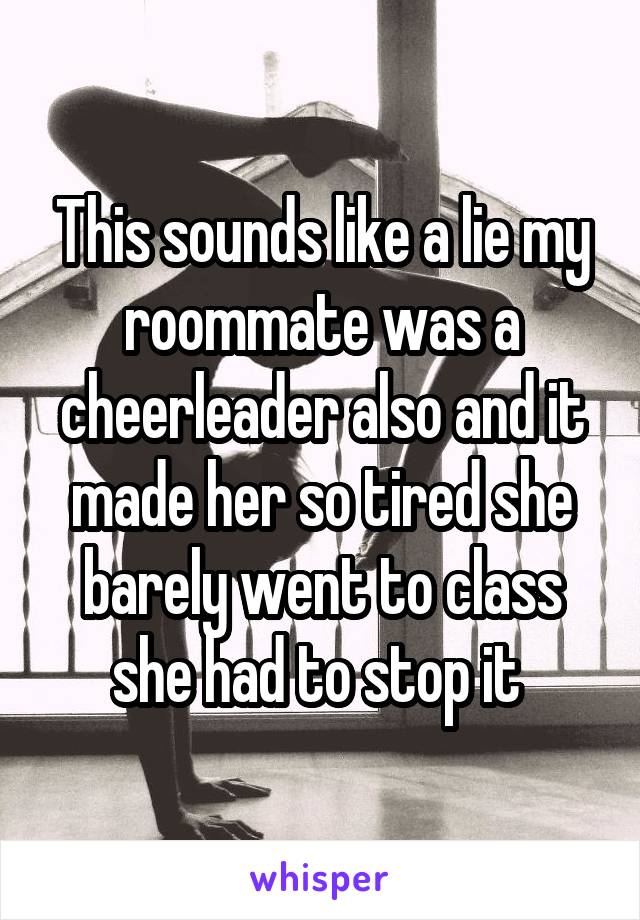 This sounds like a lie my roommate was a cheerleader also and it made her so tired she barely went to class she had to stop it 