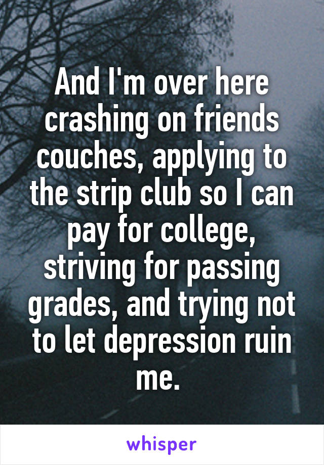 And I'm over here crashing on friends couches, applying to the strip club so I can pay for college, striving for passing grades, and trying not to let depression ruin me. 