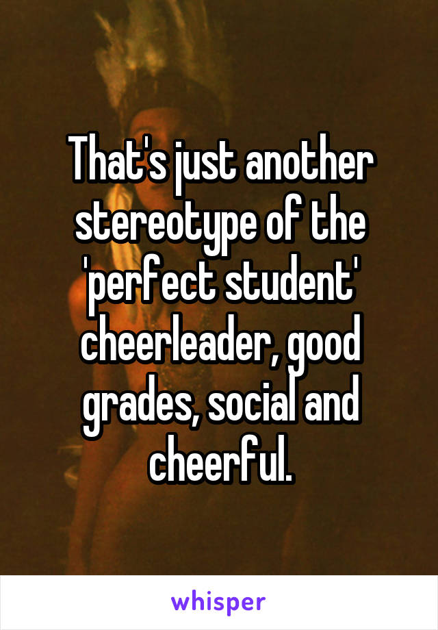 That's just another stereotype of the 'perfect student' cheerleader, good grades, social and cheerful.