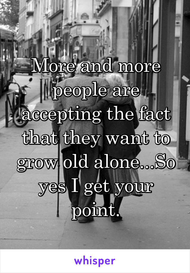 More and more people are accepting the fact that they want to grow old alone...So yes I get your point.