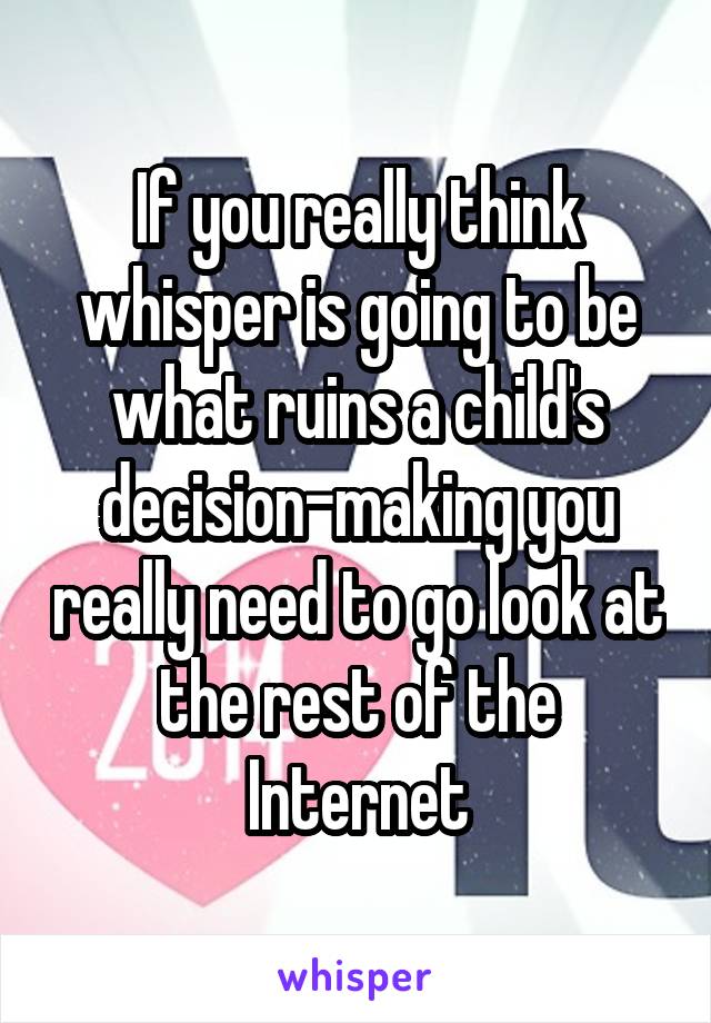 If you really think whisper is going to be what ruins a child's decision-making you really need to go look at the rest of the Internet