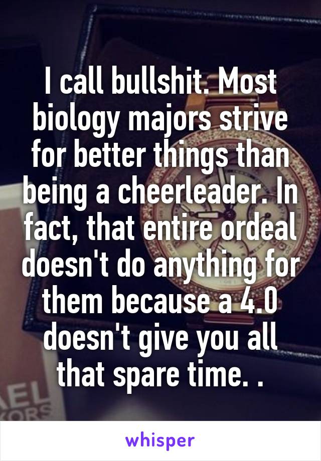 I call bullshit. Most biology majors strive for better things than being a cheerleader. In fact, that entire ordeal doesn't do anything for them because a 4.0 doesn't give you all that spare time. .