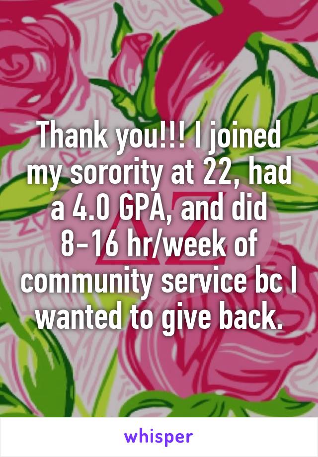 Thank you!!! I joined my sorority at 22, had a 4.0 GPA, and did 8-16 hr/week of community service bc I wanted to give back.