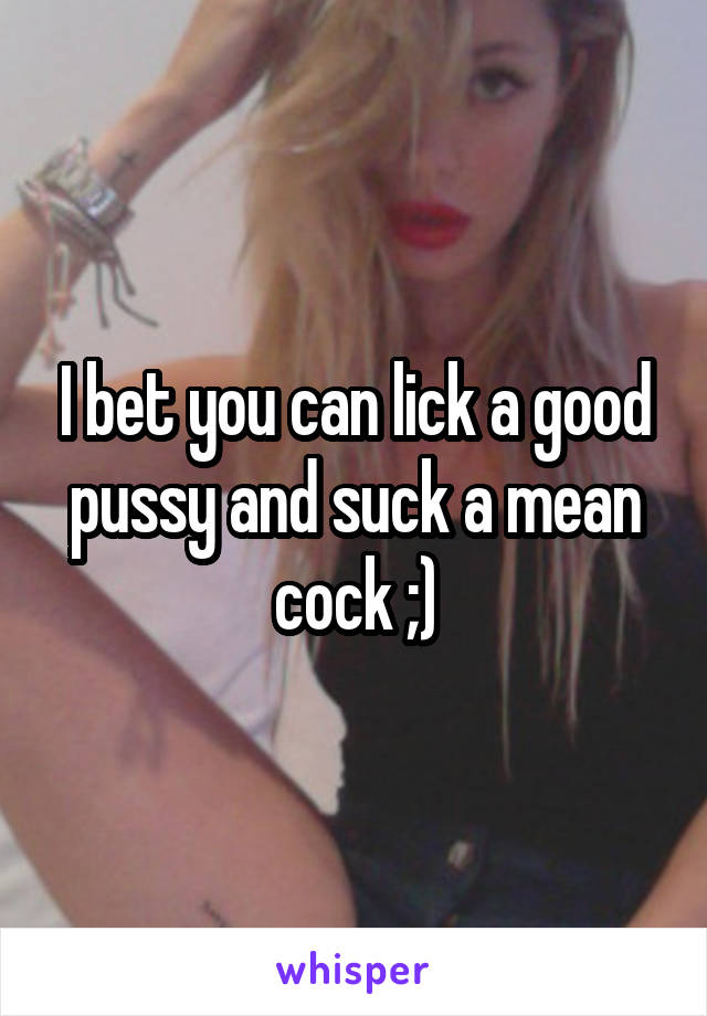 I bet you can lick a good pussy and suck a mean cock ;)
